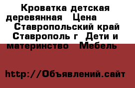 Кроватка детская деревянная › Цена ­ 3 000 - Ставропольский край, Ставрополь г. Дети и материнство » Мебель   